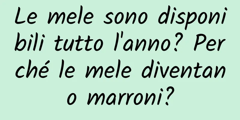 Le mele sono disponibili tutto l'anno? Perché le mele diventano marroni?