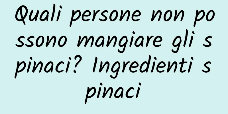 Quali persone non possono mangiare gli spinaci? Ingredienti spinaci