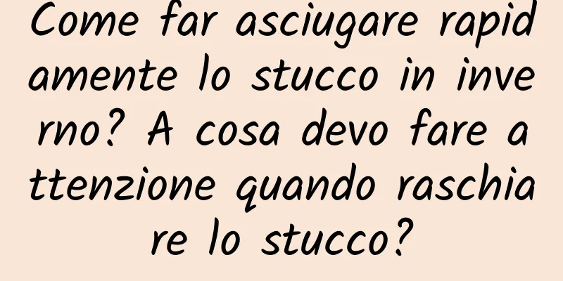 Come far asciugare rapidamente lo stucco in inverno? A cosa devo fare attenzione quando raschiare lo stucco?