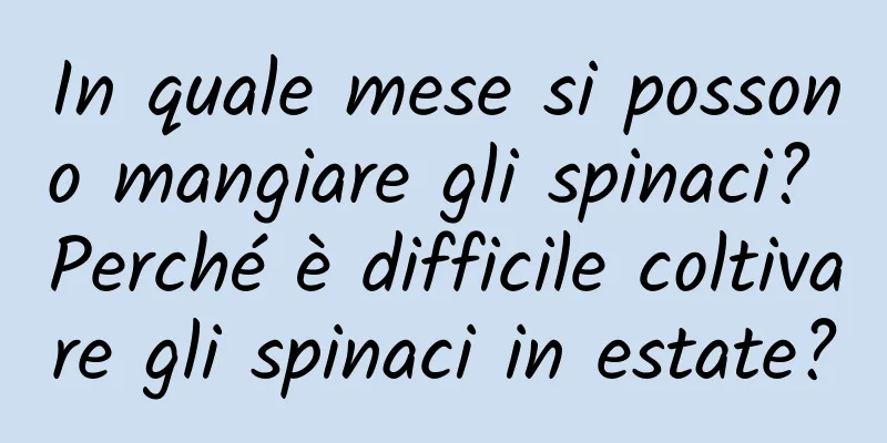 In quale mese si possono mangiare gli spinaci? Perché è difficile coltivare gli spinaci in estate?