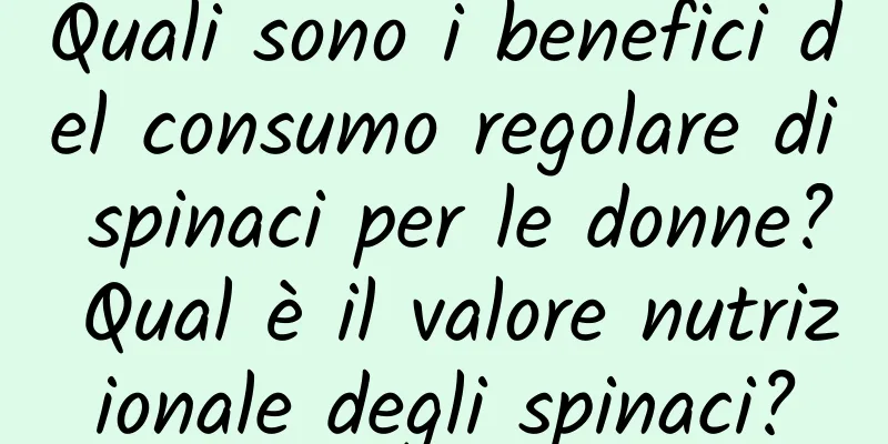 Quali sono i benefici del consumo regolare di spinaci per le donne? Qual è il valore nutrizionale degli spinaci?