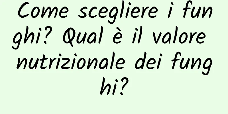 Come scegliere i funghi? Qual è il valore nutrizionale dei funghi?