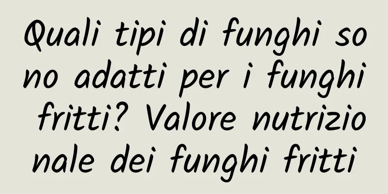 Quali tipi di funghi sono adatti per i funghi fritti? Valore nutrizionale dei funghi fritti
