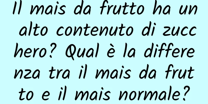 Il mais da frutto ha un alto contenuto di zucchero? Qual è la differenza tra il mais da frutto e il mais normale?