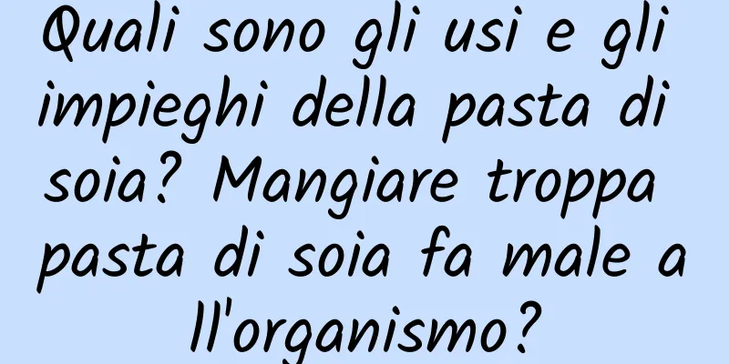 Quali sono gli usi e gli impieghi della pasta di soia? Mangiare troppa pasta di soia fa male all'organismo?