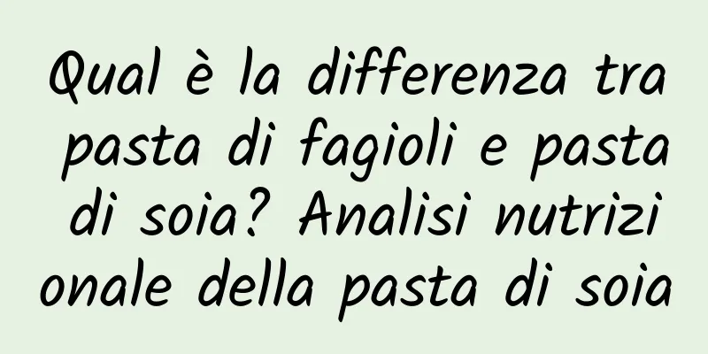 Qual è la differenza tra pasta di fagioli e pasta di soia? Analisi nutrizionale della pasta di soia