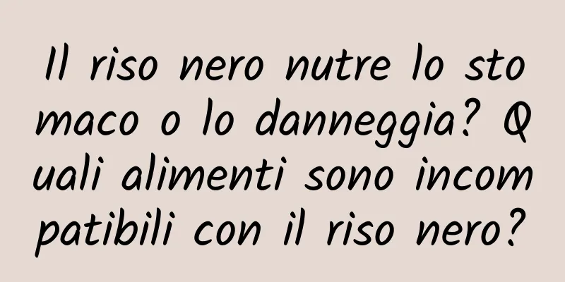 Il riso nero nutre lo stomaco o lo danneggia? Quali alimenti sono incompatibili con il riso nero?