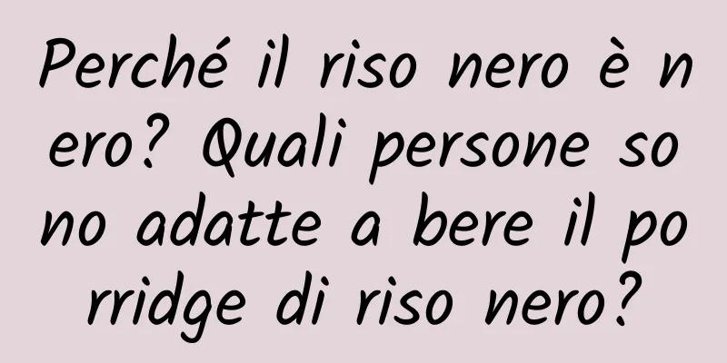 Perché il riso nero è nero? Quali persone sono adatte a bere il porridge di riso nero?