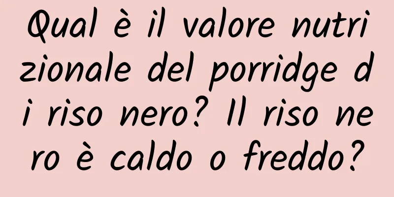Qual è il valore nutrizionale del porridge di riso nero? Il riso nero è caldo o freddo?
