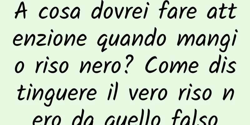A cosa dovrei fare attenzione quando mangio riso nero? Come distinguere il vero riso nero da quello falso