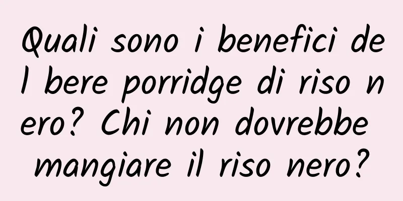 Quali sono i benefici del bere porridge di riso nero? Chi non dovrebbe mangiare il riso nero?