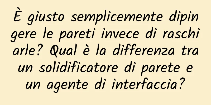 È giusto semplicemente dipingere le pareti invece di raschiarle? Qual è la differenza tra un solidificatore di parete e un agente di interfaccia?