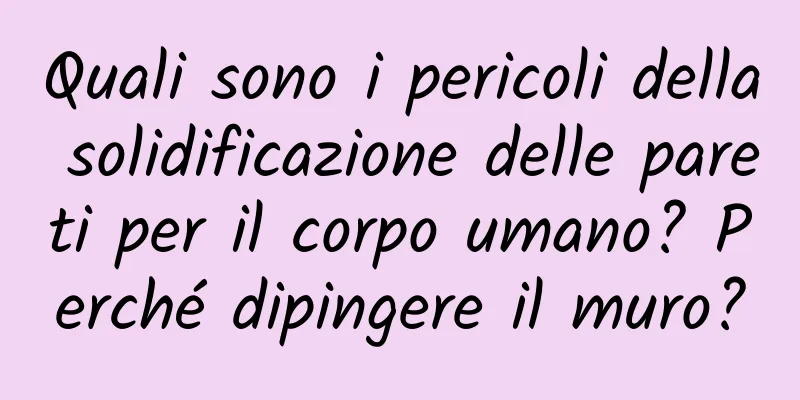 Quali sono i pericoli della solidificazione delle pareti per il corpo umano? Perché dipingere il muro?