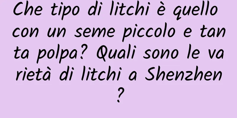 Che tipo di litchi è quello con un seme piccolo e tanta polpa? Quali sono le varietà di litchi a Shenzhen?