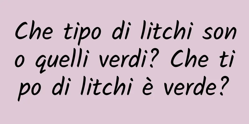 Che tipo di litchi sono quelli verdi? Che tipo di litchi è verde?