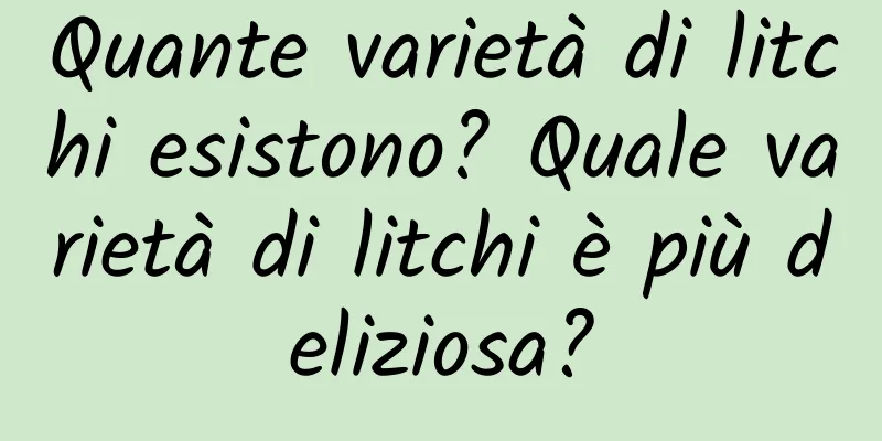 Quante varietà di litchi esistono? Quale varietà di litchi è più deliziosa?
