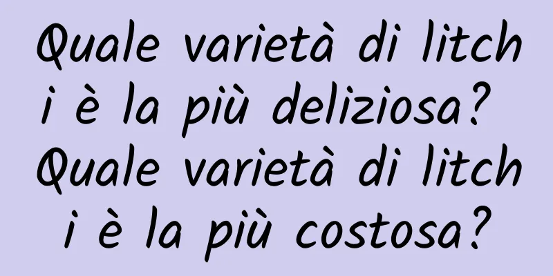 Quale varietà di litchi è la più deliziosa? Quale varietà di litchi è la più costosa?