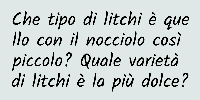 Che tipo di litchi è quello con il nocciolo così piccolo? Quale varietà di litchi è la più dolce?