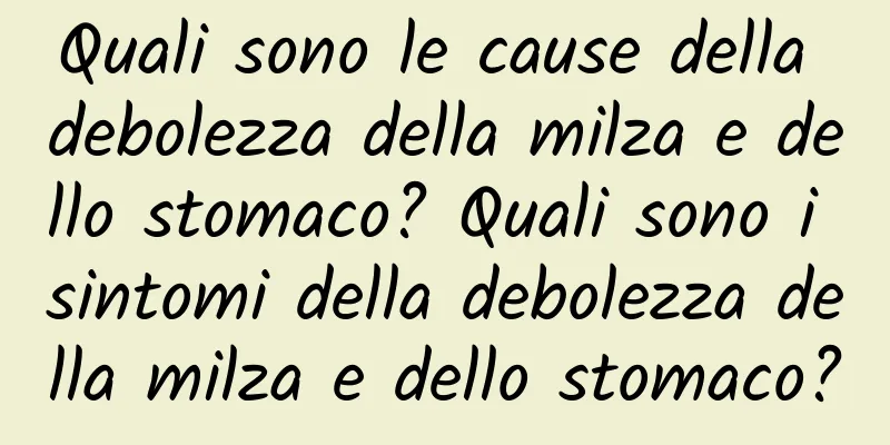 Quali sono le cause della debolezza della milza e dello stomaco? Quali sono i sintomi della debolezza della milza e dello stomaco?