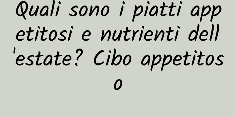 Quali sono i piatti appetitosi e nutrienti dell'estate? Cibo appetitoso