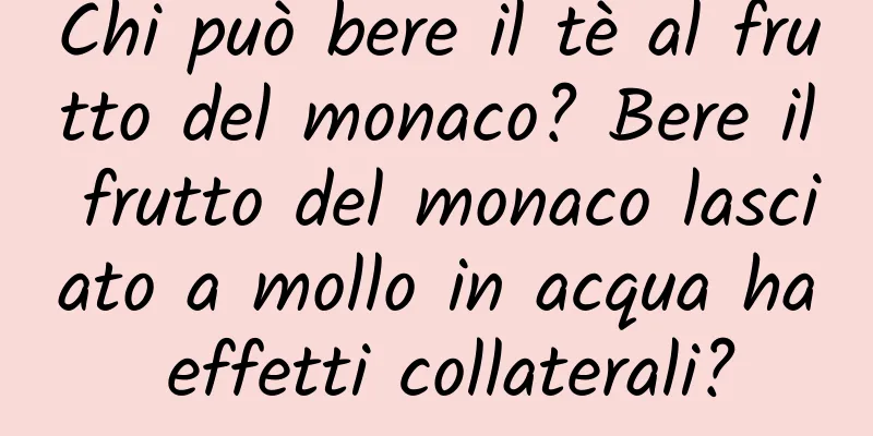 Chi può bere il tè al frutto del monaco? Bere il frutto del monaco lasciato a mollo in acqua ha effetti collaterali?
