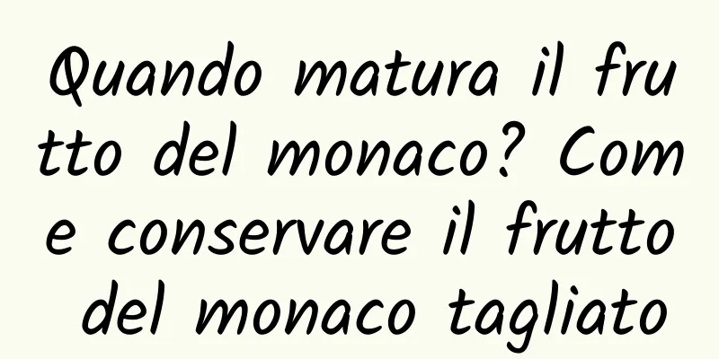 Quando matura il frutto del monaco? Come conservare il frutto del monaco tagliato