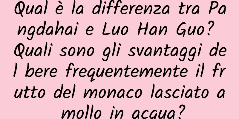 Qual è la differenza tra Pangdahai e Luo Han Guo? Quali sono gli svantaggi del bere frequentemente il frutto del monaco lasciato a mollo in acqua?