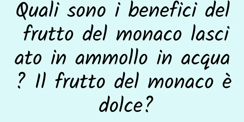 Quali sono i benefici del frutto del monaco lasciato in ammollo in acqua? Il frutto del monaco è dolce?