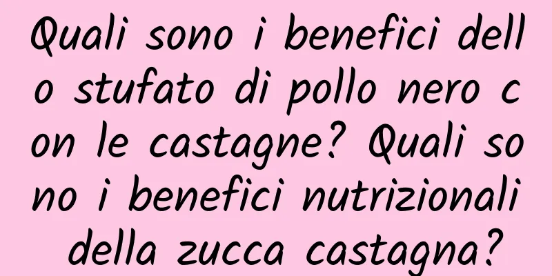 Quali sono i benefici dello stufato di pollo nero con le castagne? Quali sono i benefici nutrizionali della zucca castagna?