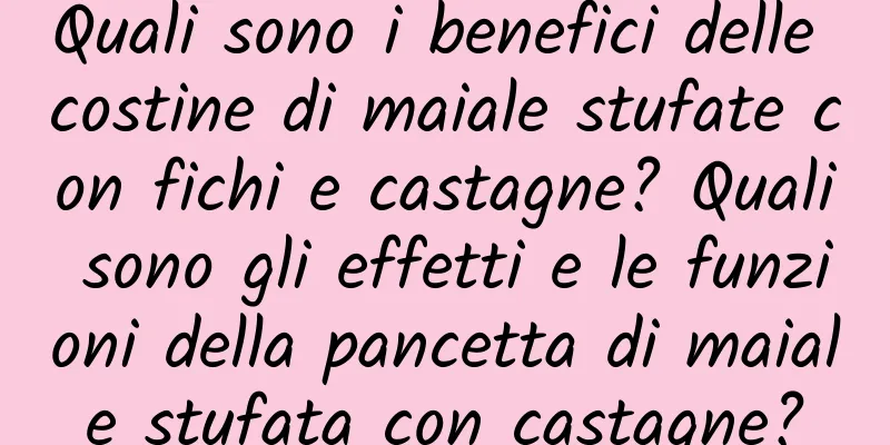 Quali sono i benefici delle costine di maiale stufate con fichi e castagne? Quali sono gli effetti e le funzioni della pancetta di maiale stufata con castagne?