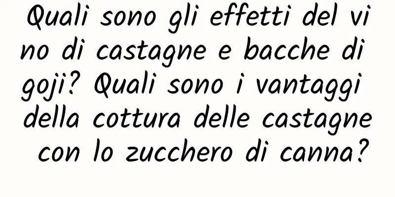Quali sono gli effetti del vino di castagne e bacche di goji? Quali sono i vantaggi della cottura delle castagne con lo zucchero di canna?