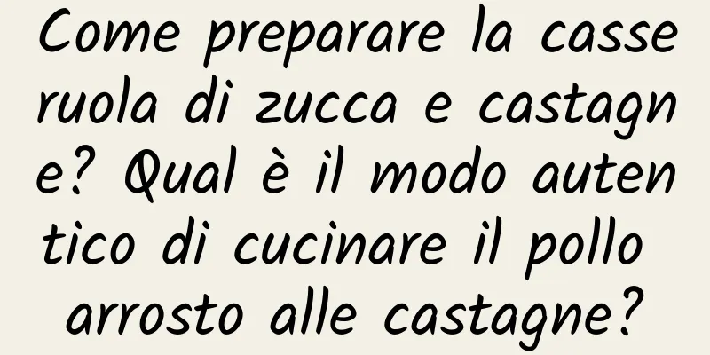 Come preparare la casseruola di zucca e castagne? Qual è il modo autentico di cucinare il pollo arrosto alle castagne?