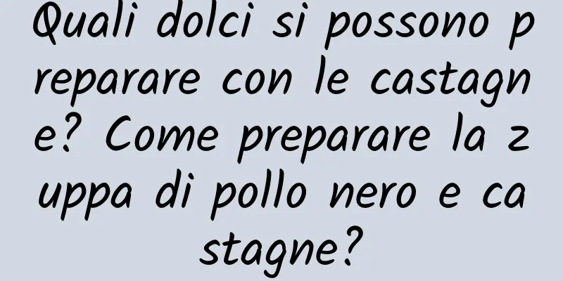 Quali dolci si possono preparare con le castagne? Come preparare la zuppa di pollo nero e castagne?