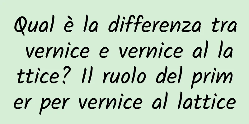 Qual è la differenza tra vernice e vernice al lattice? Il ruolo del primer per vernice al lattice