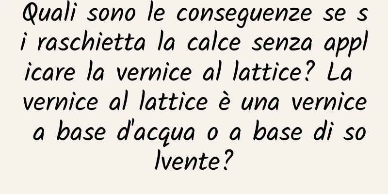 Quali sono le conseguenze se si raschietta la calce senza applicare la vernice al lattice? La vernice al lattice è una vernice a base d'acqua o a base di solvente?