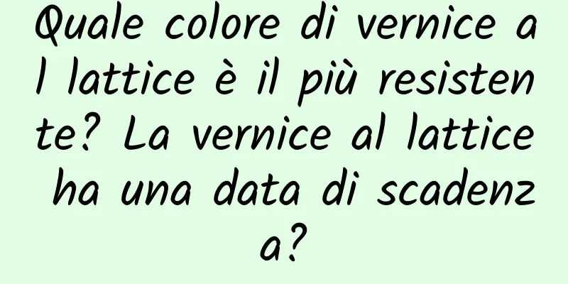 Quale colore di vernice al lattice è il più resistente? La vernice al lattice ha una data di scadenza?