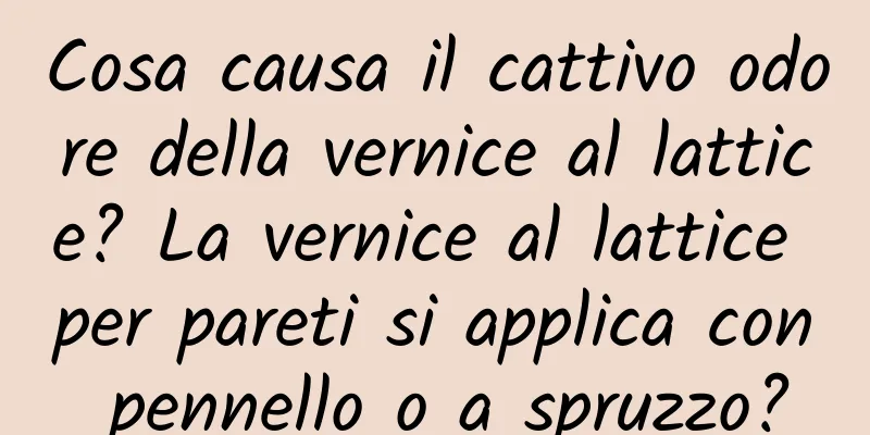 Cosa causa il cattivo odore della vernice al lattice? La vernice al lattice per pareti si applica con pennello o a spruzzo?