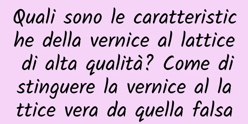 Quali sono le caratteristiche della vernice al lattice di alta qualità? Come distinguere la vernice al lattice vera da quella falsa