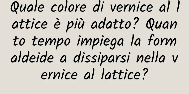 Quale colore di vernice al lattice è più adatto? Quanto tempo impiega la formaldeide a dissiparsi nella vernice al lattice?