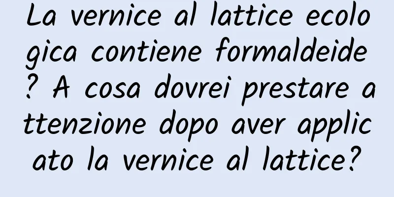 La vernice al lattice ecologica contiene formaldeide? A cosa dovrei prestare attenzione dopo aver applicato la vernice al lattice?
