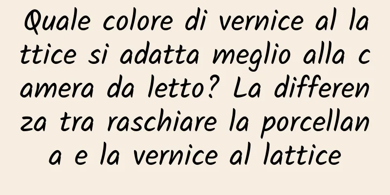 Quale colore di vernice al lattice si adatta meglio alla camera da letto? La differenza tra raschiare la porcellana e la vernice al lattice