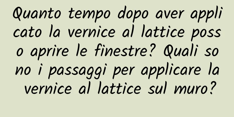 Quanto tempo dopo aver applicato la vernice al lattice posso aprire le finestre? Quali sono i passaggi per applicare la vernice al lattice sul muro?