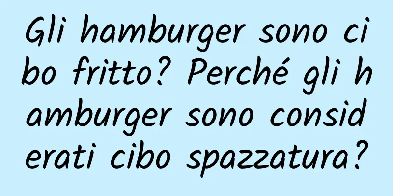 Gli hamburger sono cibo fritto? Perché gli hamburger sono considerati cibo spazzatura?