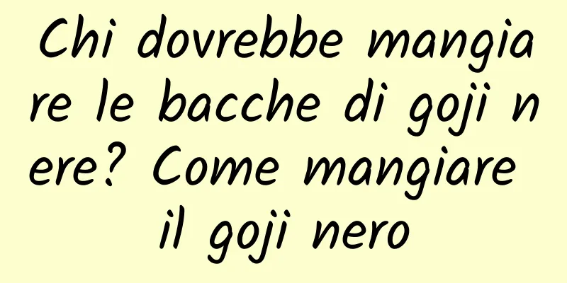 Chi dovrebbe mangiare le bacche di goji nere? Come mangiare il goji nero