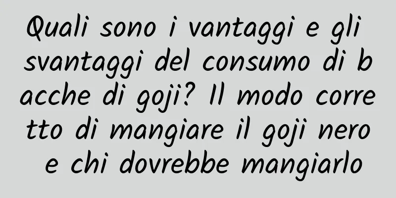 Quali sono i vantaggi e gli svantaggi del consumo di bacche di goji? Il modo corretto di mangiare il goji nero e chi dovrebbe mangiarlo