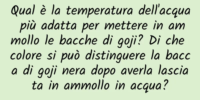 Qual è la temperatura dell'acqua più adatta per mettere in ammollo le bacche di goji? Di che colore si può distinguere la bacca di goji nera dopo averla lasciata in ammollo in acqua?