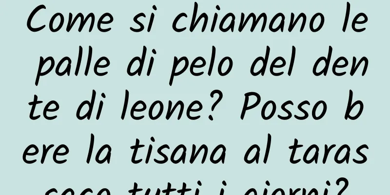 Come si chiamano le palle di pelo del dente di leone? Posso bere la tisana al tarassaco tutti i giorni?