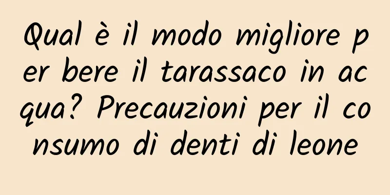 Qual è il modo migliore per bere il tarassaco in acqua? Precauzioni per il consumo di denti di leone