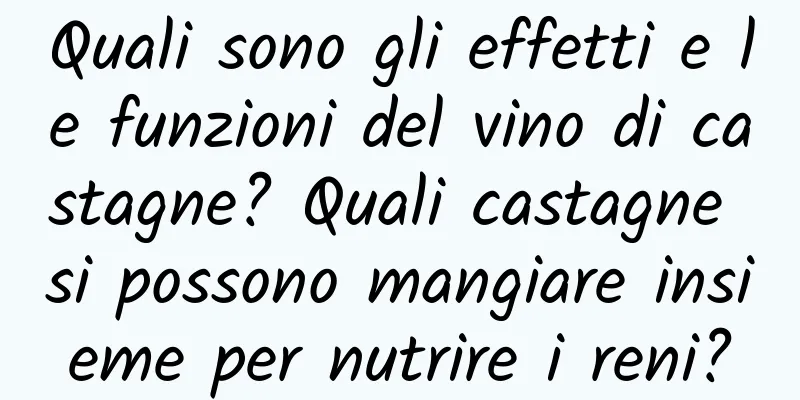 Quali sono gli effetti e le funzioni del vino di castagne? Quali castagne si possono mangiare insieme per nutrire i reni?