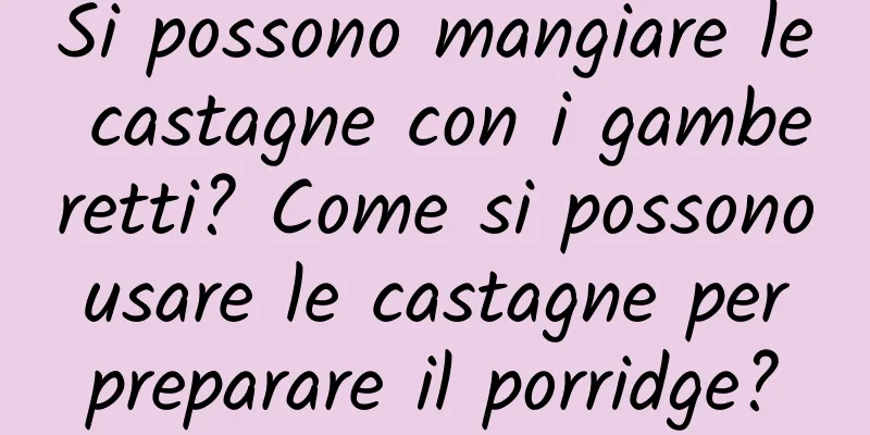 Si possono mangiare le castagne con i gamberetti? Come si possono usare le castagne per preparare il porridge?